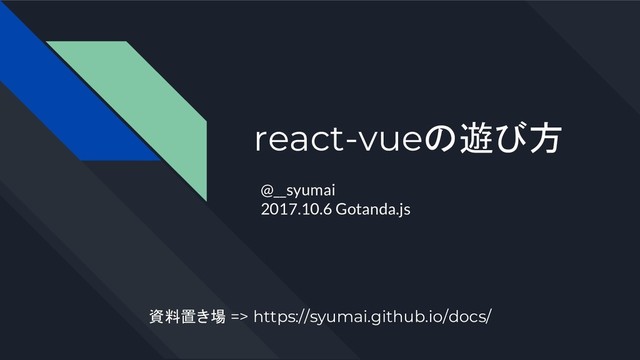 react-vueの遊び方
@__syumai
2017.10.6 Gotanda.js
資料置き場 => https://syumai.github.io/docs/
