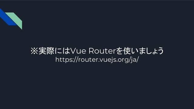 ※実際にはVue Routerを使いましょう
https://router.vuejs.org/ja/
