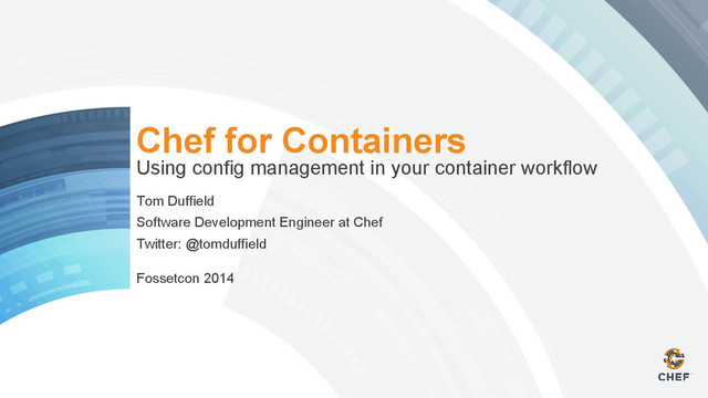 Chef for Containers
Using config management in your container workflow
Tom Duffield
Software Development Engineer at Chef
Twitter: @tomduffield
Fossetcon 2014
