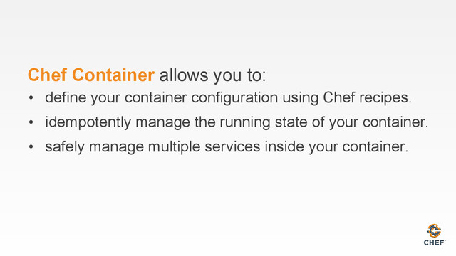 Chef Container allows you to:
• define your container configuration using Chef recipes.
• idempotently manage the running state of your container.
• safely manage multiple services inside your container.
