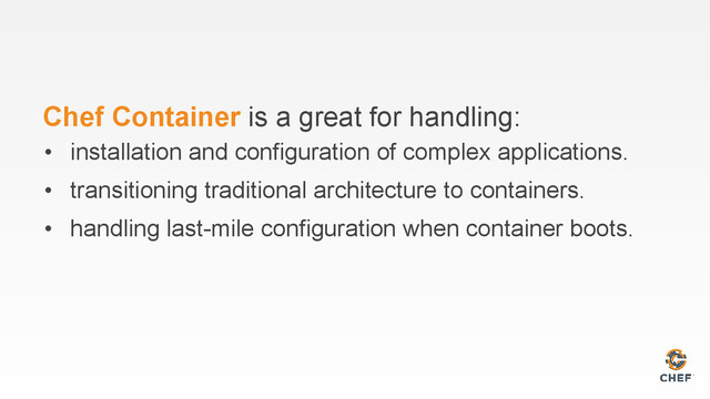 Chef Container is a great for handling:
• installation and configuration of complex applications.
• transitioning traditional architecture to containers.
• handling last-mile configuration when container boots.
