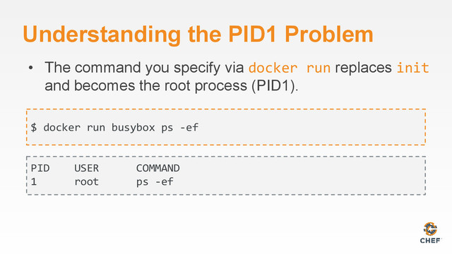 Understanding the PID1 Problem
$ docker run busybox ps -ef
PID USER COMMAND
1 root ps -ef
• The command you specify via docker run replaces init
and becomes the root process (PID1).
