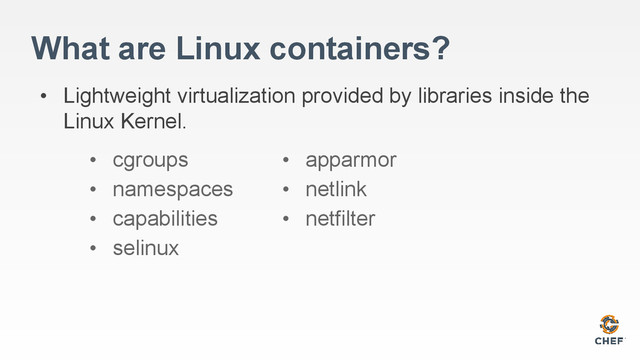 What are Linux containers?
• Lightweight virtualization provided by libraries inside the
Linux Kernel.
• cgroups
• namespaces
• capabilities
• selinux
• apparmor
• netlink
• netfilter
