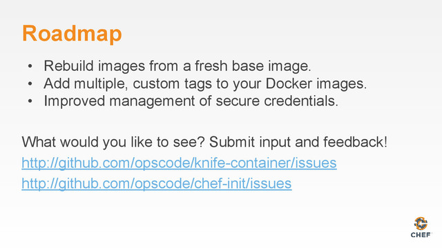 Roadmap
• Rebuild images from a fresh base image.
• Add multiple, custom tags to your Docker images.
• Improved management of secure credentials.
What would you like to see? Submit input and feedback!
http://github.com/opscode/knife-container/issues
http://github.com/opscode/chef-init/issues

