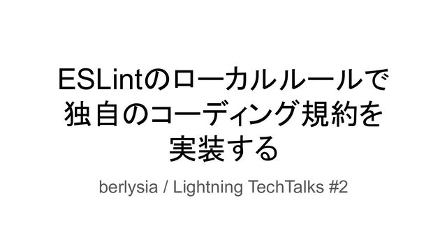 ESLintのローカルルールで
独自のコーディング規約を
実装する
berlysia / Lightning TechTalks #2
