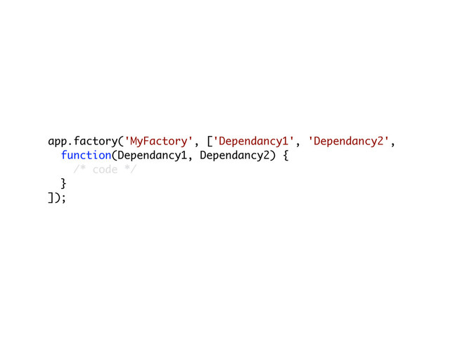 app.factory('MyFactory', ['Dependancy1', 'Dependancy2',
function(Dependancy1, Dependancy2) {
/* code */
}
]);
