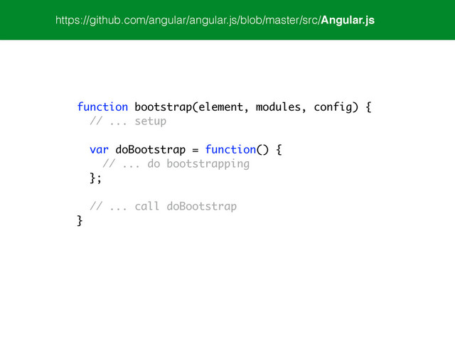 https://github.com/angular/angular.js/blob/master/src/Angular.js
function bootstrap(element, modules, config) {
// ... setup
!
var doBootstrap = function() {
// ... do bootstrapping
};
!
// ... call doBootstrap
}
