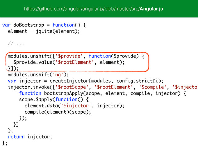 https://github.com/angular/angular.js/blob/master/src/Angular.js
var doBootstrap = function() {
element = jqLite(element);
!
// ...
!
modules.unshift(['$provide', function($provide) {
$provide.value('$rootElement', element);
}]);
modules.unshift('ng');
var injector = createInjector(modules, config.strictDi);
injector.invoke(['$rootScope', '$rootElement', '$compile', '$injector
function bootstrapApply(scope, element, compile, injector) {
scope.$apply(function() {
element.data('$injector', injector);
compile(element)(scope);
});
}]
);
return injector;
};
