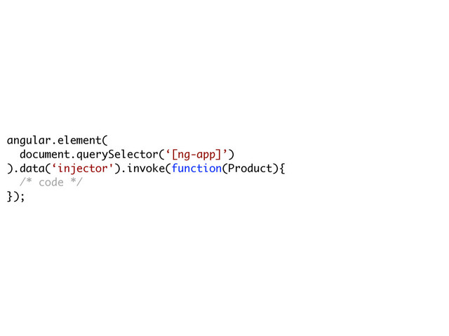 angular.element(
document.querySelector(‘[ng-app]’)
).data(‘injector').invoke(function(Product){
/* code */
});
