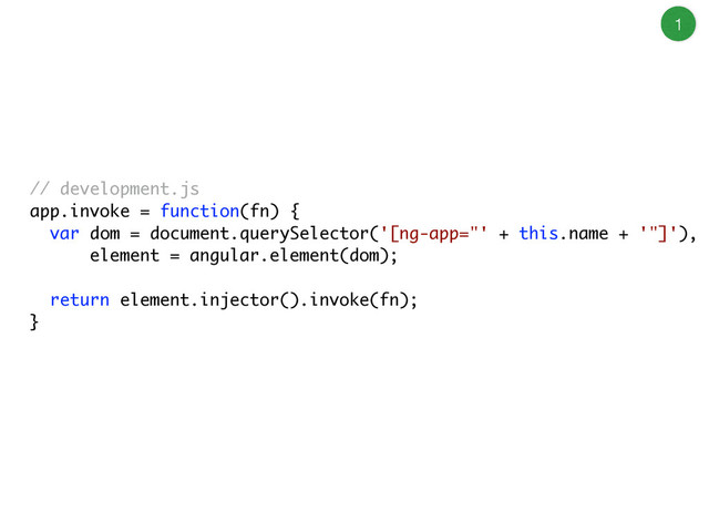 // development.js
app.invoke = function(fn) {
var dom = document.querySelector('[ng-app="' + this.name + '"]'),
element = angular.element(dom);
!
return element.injector().invoke(fn);
}
1
