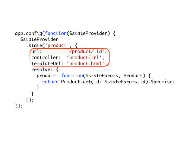 app.config(function($stateProvider) {
$stateProvider
.state('product', {
url: '/product/:id',
controller: ‘productCtrl',
templateUrl: ‘product.html',
resolve: {
product: function($stateParams, Product) {
return Product.get(id: $stateParams.id).$promise;
}
}
});
});

