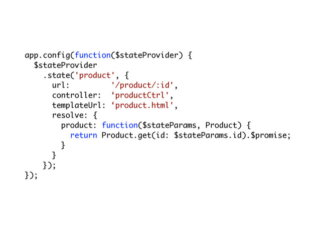 app.config(function($stateProvider) {
$stateProvider
.state('product', {
url: '/product/:id',
controller: ‘productCtrl',
templateUrl: ‘product.html',
resolve: {
product: function($stateParams, Product) {
return Product.get(id: $stateParams.id).$promise;
}
}
});
});
