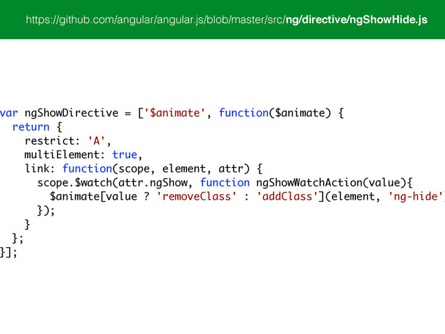 https://github.com/angular/angular.js/blob/master/src/ng/directive/ngShowHide.js
var ngShowDirective = ['$animate', function($animate) {
return {
restrict: 'A',
multiElement: true,
link: function(scope, element, attr) {
scope.$watch(attr.ngShow, function ngShowWatchAction(value){
$animate[value ? 'removeClass' : 'addClass'](element, 'ng-hide')
});
}
};
}];
