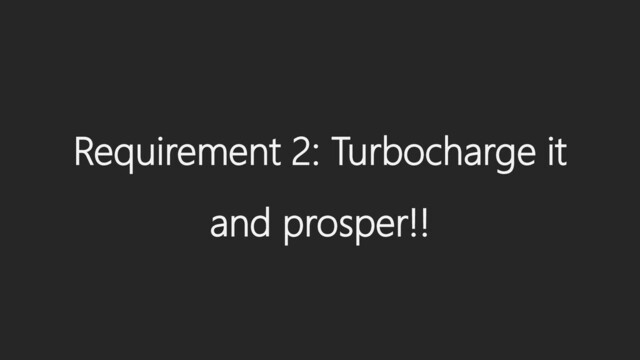 Requirement 2: Turbocharge it
and prosper!!
