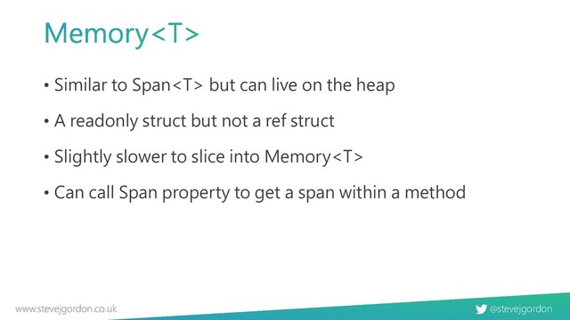 @stevejgordon
www.stevejgordon.co.uk
• Similar to Span but can live on the heap
• A readonly struct but not a ref struct
• Slightly slower to slice into Memory
• Can call Span property to get a span within a method
