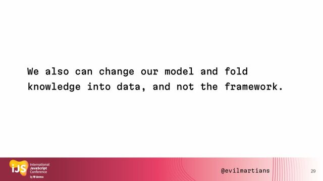 We also can change our model and fold
knowledge into data, and not the framework.
29
@evilmartians
