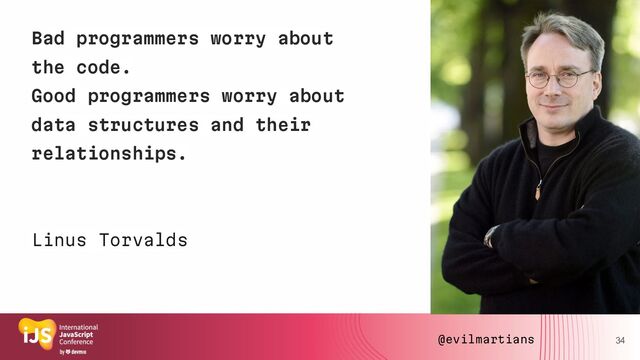 Bad programmers worry about
the code.
Good programmers worry about
data structures and their
relationships.
34
Linus Torvalds
@evilmartians

