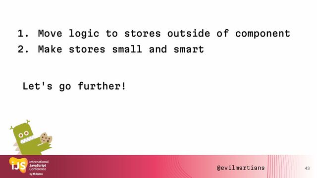 1. Move logic to stores outside of component
2. Make stores small and smart
Let's go further!
43
@evilmartians
