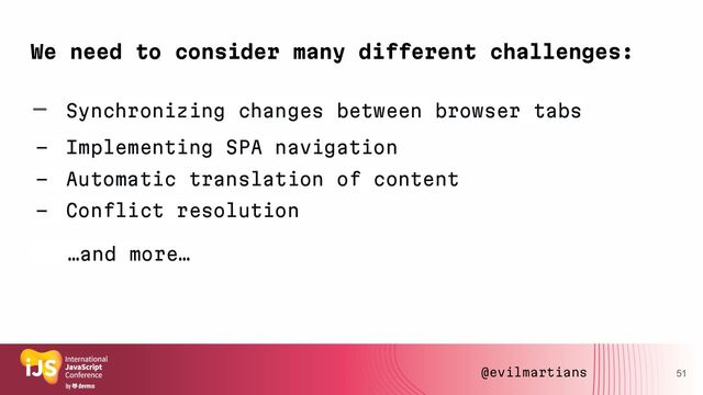 We need to consider many different challenges:
- Synchronizing changes between browser tabs
- Implementing SPA navigation
- Automatic translation of content
- Conflict resolution
…and more…
51
@evilmartians
