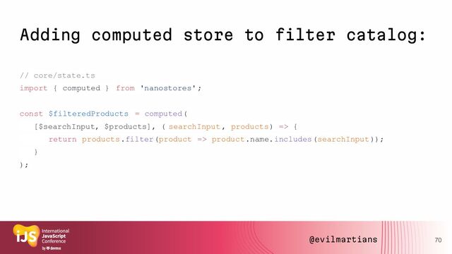 Adding computed store to filter catalog:
// core/state.ts
import { computed } from 'nanostores';
const $filteredProducts = computed(
[$searchInput, $products], ( searchInput, products) => {
return products.filter(product => product.name.includes(searchInput));
}
);
70
@evilmartians
