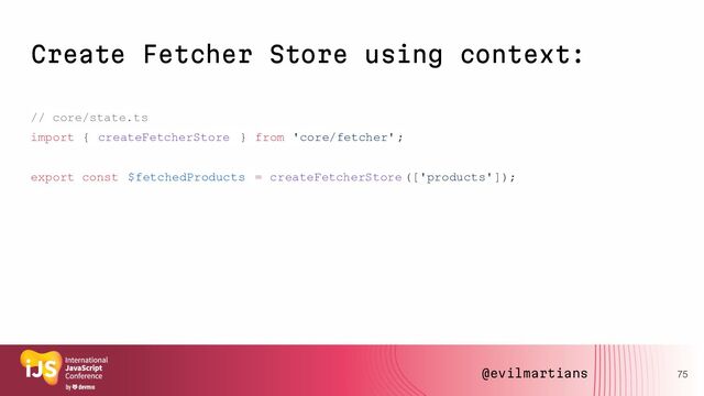 Create Fetcher Store using context:
// core/state.ts
import { createFetcherStore } from 'core/fetcher' ;
export const $fetchedProducts = createFetcherStore (['products']);
75
@evilmartians

