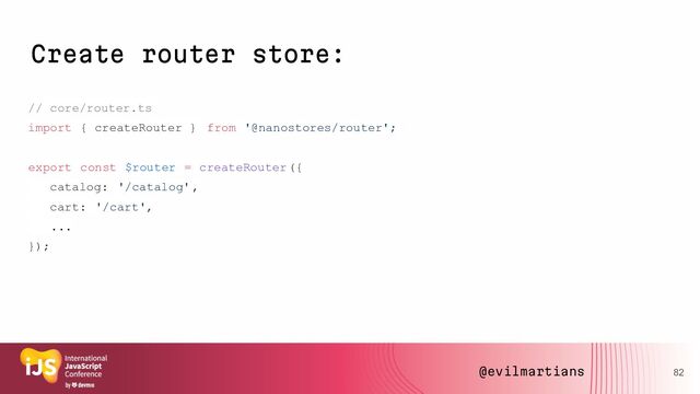Create router store:
// core/router.ts
import { createRouter } from '@nanostores/router';
export const $router = createRouter({
catalog: '/catalog',
cart: '/cart',
...
});
82
@evilmartians
