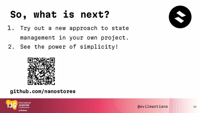 So, what is next?
1. Try out a new approach to state
management in your own project.
2. See the power of simplicity!
96
github.com/nanostores
@evilmartians
