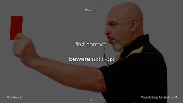 @jpetersen WordCamp Orlando 2013
#WCORL
6
ﬁrst contact:
beware red ﬂags
