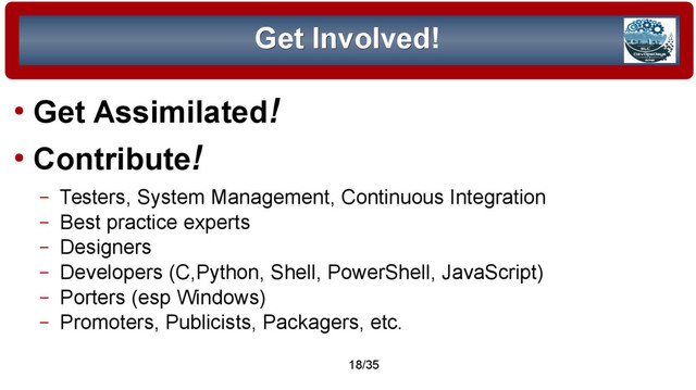© 2015 Assimilation Systems Limited
18/35
Get Involved!
Get Involved!
●
Get Assimilated!
●
Contribute!
– Testers, System Management, Continuous Integration
– Best practice experts
– Designers
– Developers (C,Python, Shell, PowerShell, JavaScript)
– Porters (esp Windows)
– Promoters, Publicists, Packagers, etc.
