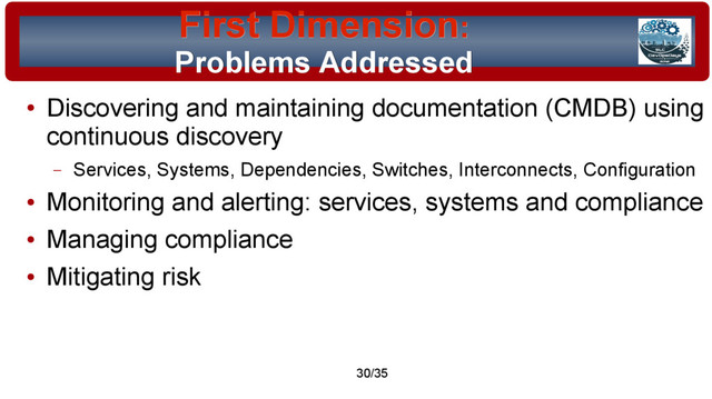 © 2015 Assimilation Systems Limited
30/35
First Dimension
First Dimension:
:
Problems Addressed
Problems Addressed
●
Discovering and maintaining documentation (CMDB) using
continuous discovery
– Services, Systems, Dependencies, Switches, Interconnects, Configuration
●
Monitoring and alerting: services, systems and compliance
●
Managing compliance
●
Mitigating risk
