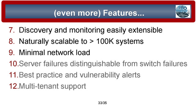 © 2015 Assimilation Systems Limited
33/35
(even more) Features...
(even more) Features...
7. Discovery and monitoring easily extensible
8. Naturally scalable to > 100K systems
9. Minimal network load
10.Server failures distinguishable from switch failures
11.Best practice and vulnerability alerts
12.Multi-tenant support
