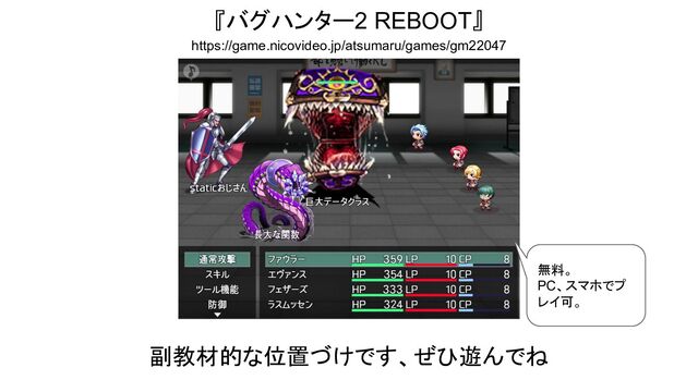 『バグハンター2 REBOOT』
https://game.nicovideo.jp/atsumaru/games/gm22047
無料。
PC、スマホでプ
レイ可。
副教材的な位置づけです、ぜひ遊んでね
