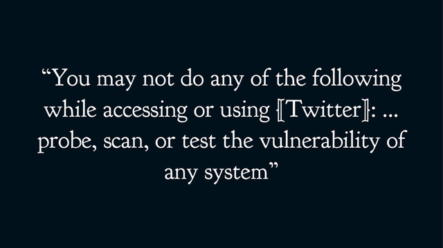 “You may not do any of the following
while accessing or using [Twitter]: ...
probe, scan, or test the vulnerability of
any system”
