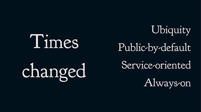 Times
changed
Ubiquity
Public-by-default
Service-oriented
Always-on
