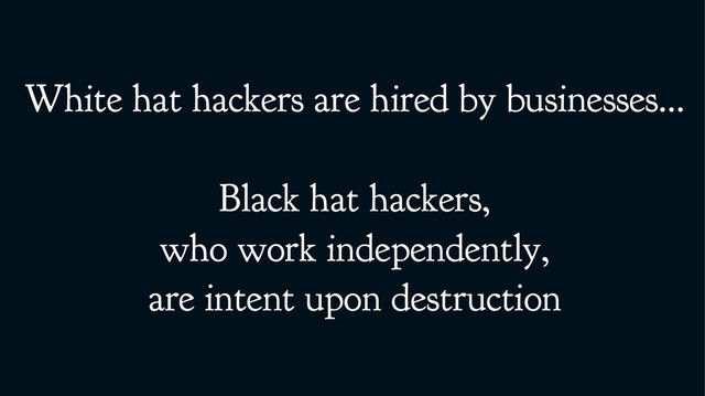 White hat hackers are hired by businesses...
Black hat hackers,
who work independently,
are intent upon destruction
