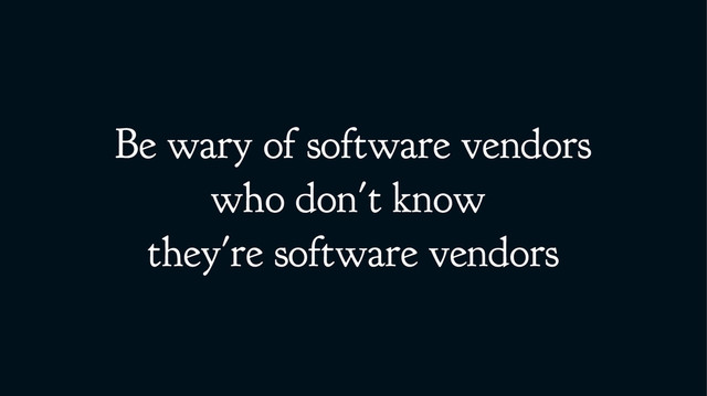 Be wary of software vendors
who don't know
they're software vendors
