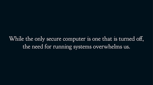 While the only secure computer is one that is turned off,
the need for running systems overwhelms us.

