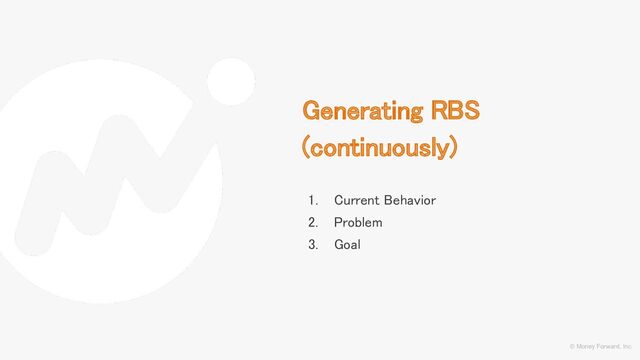 © Money Forward, Inc.
Generating RBS
(continuously) 
1. Current Behavior 
2. Problem 
3. Goal 
