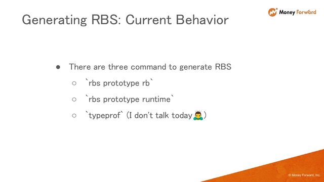 © Money Forward, Inc.
● There are three command to generate RBS 
○ `rbs prototype rb` 
○ `rbs prototype runtime` 
○ `typeprof` (I don't talk today󰢛) 
Generating RBS: Current Behavior 

