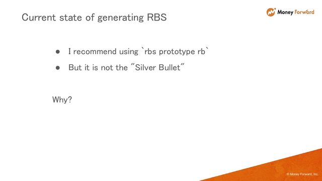 © Money Forward, Inc.
● I recommend using `rbs prototype rb` 
● But it is not the "Silver Bullet" 
 
Why? 
Current state of generating RBS 
