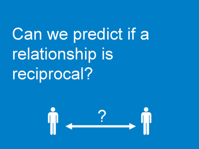 Can we predict if a
relationship is
reciprocal?
?
	  
