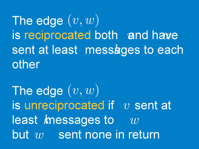 The edge
is reciprocated both and have
sent at least messages to each
other
(v, w)
v w
k
The edge
is unreciprocated if sent at
least messages to
but sent none in return
(v, w)
v
w
k
w
