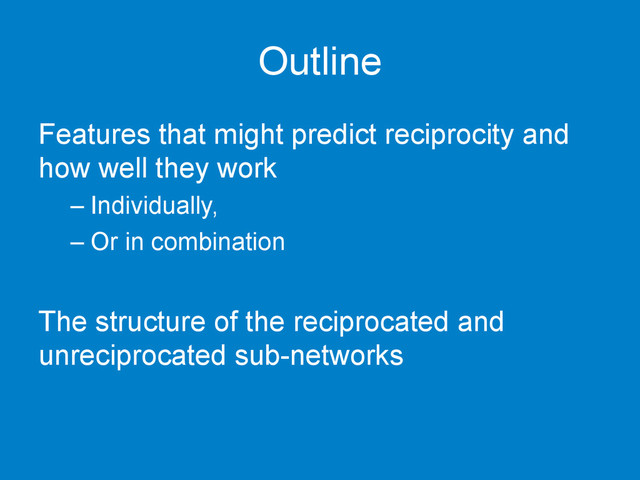 Outline
Features that might predict reciprocity and
how well they work
– Individually,
– Or in combination
The structure of the reciprocated and
unreciprocated sub-networks
