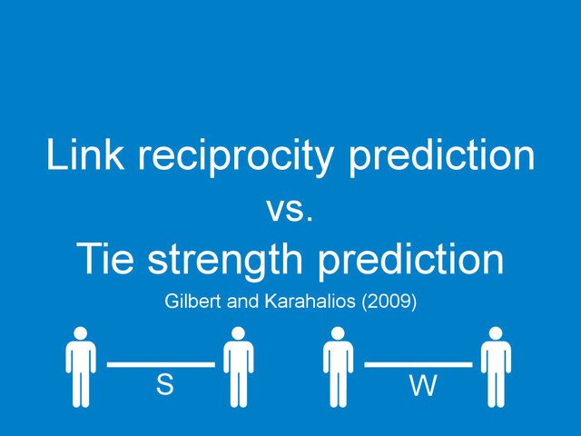 Link reciprocity prediction
vs.
Tie strength prediction
Gilbert and Karahalios (2009)	  
S
	  
W
	  
