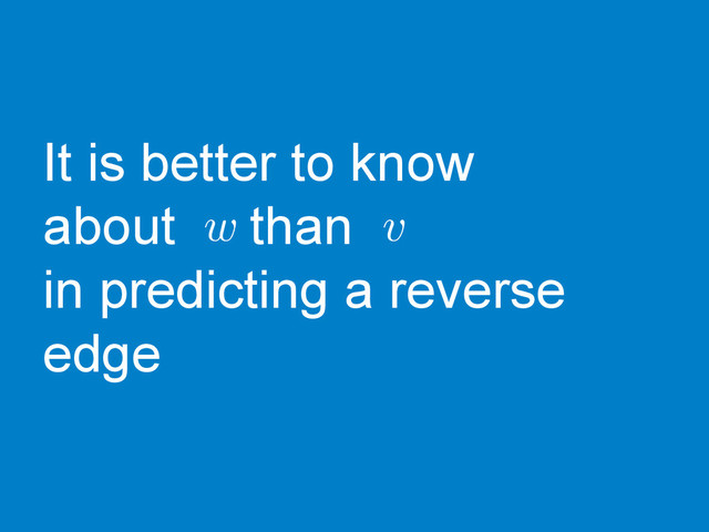 It is better to know
about than
in predicting a reverse
edge
v
w
