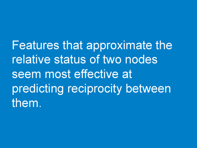 Features that approximate the
relative status of two nodes
seem most effective at
predicting reciprocity between
them.

