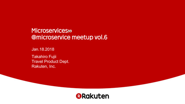 Microservices
@microservice meetup vol.6
Jan.18.2018
Takahiro Fujii
Travel Product Dept.
Rakuten, Inc.
