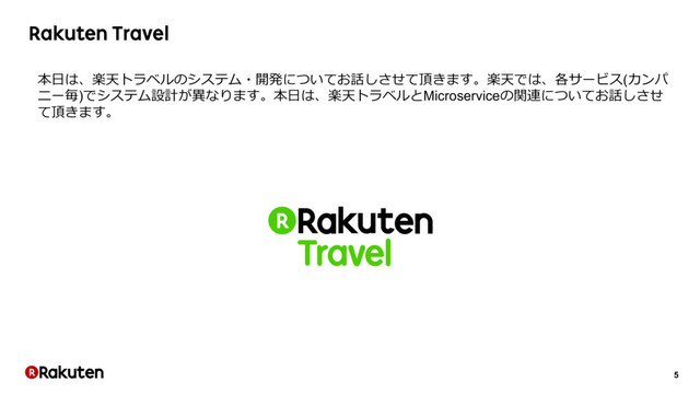 5
Rakuten Travel
本⽇は、楽天トラベルのシステム・開発についてお話しさせて頂きます。楽天では、各サービス(カンパ
ニー毎)でシステム設計が異なります。本⽇は、楽天トラベルとMicroserviceの関連についてお話しさせ
て頂きます。
