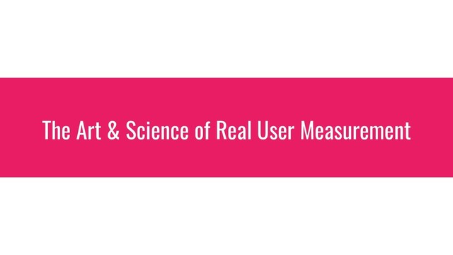 The Art & Science of Real User Measurement
