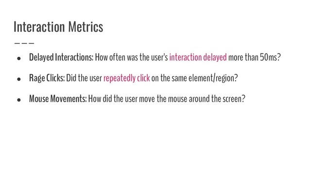 ●
Delayed Interactions: How often was the user's interaction delayed more than 50ms?
●
Rage Clicks: Did the user repeatedly click on the same element/region?
●
Mouse Movements: How did the user move the mouse around the screen?
Interaction Metrics
